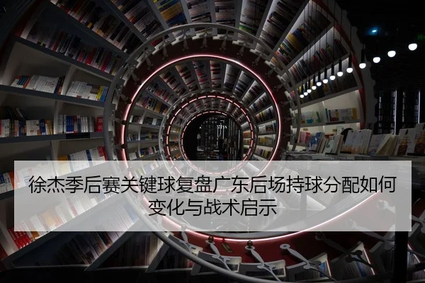 徐杰季后赛关键球复盘广东后场持球分配如何变化与战术启示